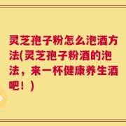 灵芝孢子粉怎么泡酒方法(灵芝孢子粉酒的泡法，来一杯健康养生酒吧！)