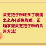灵芝孢子粉吃多了腹痛怎么办(避免腹痛，正确掌握灵芝孢子粉的食用方法)
