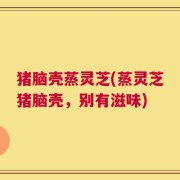 猪脑壳蒸灵芝(蒸灵芝猪脑壳，别有滋味)