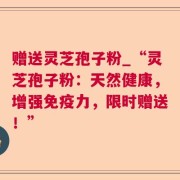 赠送灵芝孢子粉_“灵芝孢子粉：天然健康，增强免疫力，限时赠送！”