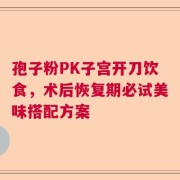 孢子粉PK子宫开刀饮食，术后恢复期必试美味搭配方案