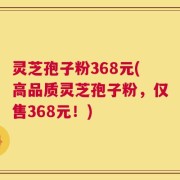 灵芝孢子粉368元(高品质灵芝孢子粉，仅售368元！)