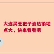 大连灵芝孢子油热销地点大，快来看看吧