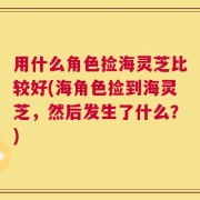 用什么角色捡海灵芝比较好(海角色捡到海灵芝，然后发生了什么？)