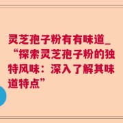 灵芝孢子粉有有味道_“探索灵芝孢子粉的独特风味：深入了解其味道特点”