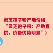 灵芝孢子粉产地价格_“灵芝孢子粉：产地直供，价格优势明显”)