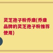 灵芝孢子粉乔康(乔康品牌的灵芝孢子粉推荐使用)