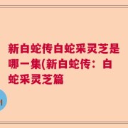 新白蛇传白蛇采灵芝是哪一集(新白蛇传：白蛇采灵芝篇