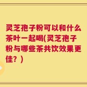 灵芝孢子粉可以和什么茶叶一起喝(灵芝孢子粉与哪些茶共饮效果更佳？)