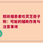 胶纸瘤患者吃灵芝孢子粉：可能的辅助作用与注意事项