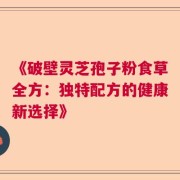 《破壁灵芝孢子粉食草全方：独特配方的健康新选择》