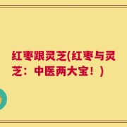 红枣跟灵芝(红枣与灵芝：中医两大宝！)