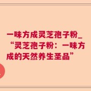 一味方成灵芝孢子粉_“灵芝孢子粉：一味方成的天然养生圣品”