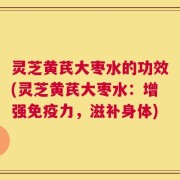 灵芝黄芪大枣水的功效(灵芝黄芪大枣水：增强免疫力，滋补身体)