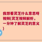 我想看灵芝什么意思呀视频(灵芝视频解析，一分钟了解灵芝的意义)