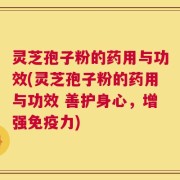 灵芝孢子粉的药用与功效(灵芝孢子粉的药用与功效 善护身心，增强免疫力)