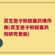 灵芝孢子粉胶囊药理作用(灵芝孢子粉胶囊药效研究更新)