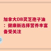 加拿大DB灵芝孢子油：健康新选择营养丰富备受关注