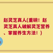 赵灵芝真人(重磅！赵灵芝真人破解灵芝营养、掌握养生方法！)