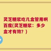 灵芝糖浆吃几盒管用啊百度(灵芝糖浆：多少盒才有效？)
