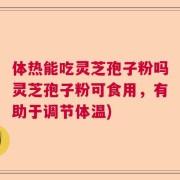 体热能吃灵芝孢子粉吗灵芝孢子粉可食用，有助于调节体温)