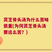 灵芝骨头汤为什么苦味很重(为何灵芝骨头汤要这么苦？)