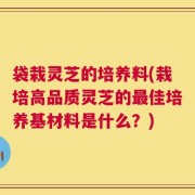 袋栽灵芝的培养料(栽培高品质灵芝的最佳培养基材料是什么？)
