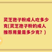 灵芝孢子粉成人吃多少克(灵芝孢子粉的成人推荐用量是多少克？)
