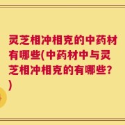 灵芝相冲相克的中药材有哪些(中药材中与灵芝相冲相克的有哪些？)