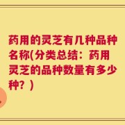 药用的灵芝有几种品种名称(分类总结：药用灵芝的品种数量有多少种？)