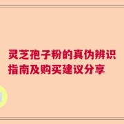 灵芝孢子粉的真伪辨识指南及购买建议分享