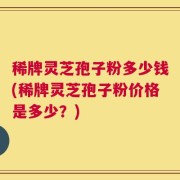 稀牌灵芝孢子粉多少钱(稀牌灵芝孢子粉价格是多少？)