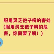 服用灵芝孢子粉的害处(服用灵芝孢子粉的危害，你需要了解！)