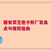 磐安灵芝孢子粉厂家盘点与推荐指南