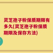 灵芝孢子粉保质期限有多久(灵芝孢子粉保质期限及保存方法)