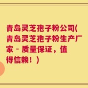 青岛灵芝孢子粉公司(青岛灵芝孢子粉生产厂家 - 质量保证，值得信赖！)