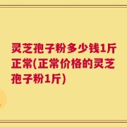 灵芝孢子粉多少钱1斤正常(正常价格的灵芝孢子粉1斤)