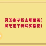灵芝孢子粉去那里买(灵芝孢子粉购买指南)