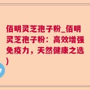 佰明灵芝孢子粉_佰明灵芝孢子粉：高效增强免疫力，天然健康之选)