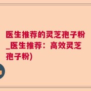 医生推荐的灵芝孢子粉_医生推荐：高效灵芝孢子粉)