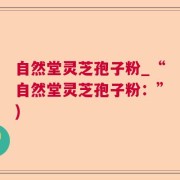 自然堂灵芝孢子粉_“自然堂灵芝孢子粉：”)