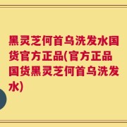 黑灵芝何首乌洗发水国货官方正品(官方正品国货黑灵芝何首乌洗发水)