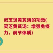灵芝煲黄芪汤的功效(灵芝黄芪汤：增强免疫力，调节体质)