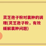 灵芝孢子粉对囊肿的调理(灵芝孢子粉，有效缓解囊肿问题)