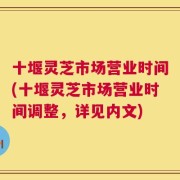 十堰灵芝市场营业时间(十堰灵芝市场营业时间调整，详见内文)