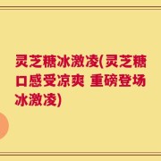 灵芝糖冰激凌(灵芝糖口感受凉爽 重磅登场冰激凌)