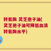 转氨酶 灵芝孢子油(灵芝孢子油可降低血清转氨酶水平)