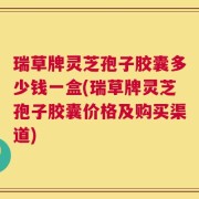 瑞草牌灵芝孢子胶囊多少钱一盒(瑞草牌灵芝孢子胶囊价格及购买渠道)