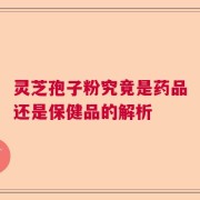 灵芝孢子粉究竟是药品还是保健品的解析