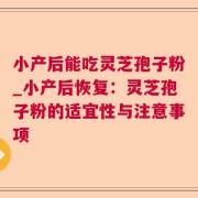 小产后能吃灵芝孢子粉_小产后恢复：灵芝孢子粉的适宜性与注意事项